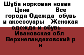 Шуба норковая новая  › Цена ­ 28 000 - Все города Одежда, обувь и аксессуары » Женская одежда и обувь   . Ивановская обл.,Верхнеландеховский р-н